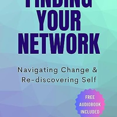 FINDING YOUR NETWORK: Navigating Change and Re-discovering Self